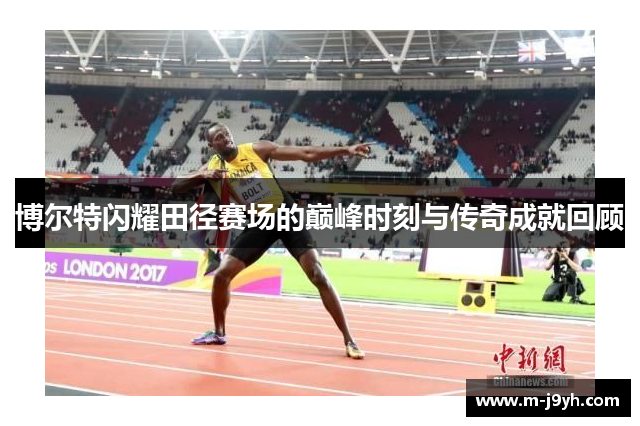 博尔特闪耀田径赛场的巅峰时刻与传奇成就回顾 博尔特闪耀田径赛场的巅峰时刻与传奇成就回顾