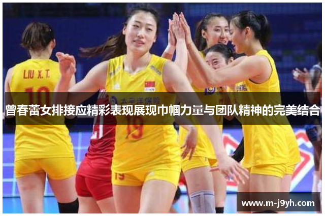 曾春蕾女排接应精彩表现展现巾帼力量与团队精神的完美结合 曾春蕾女排接应精彩表现展现巾帼力量与团队精神的完美结合