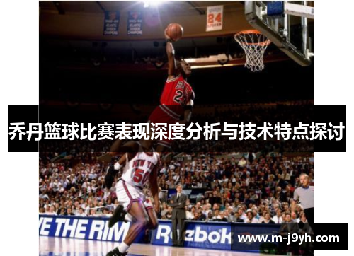 乔丹篮球比赛表现深度分析与技术特点探讨 乔丹篮球比赛表现深度分析与技术特点探讨