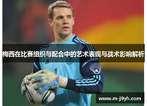 梅西在比赛组织与配合中的艺术表现与战术影响解析 梅西在比赛组织与配合中的艺术表现与战术影响解析