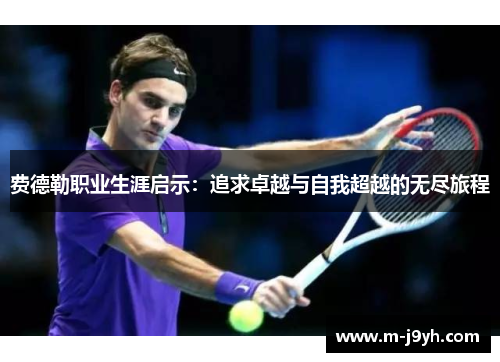费德勒职业生涯启示:追求卓越与自我超越的无尽旅程 费德勒职业生涯启示:追求卓越与自我超越的无尽旅程