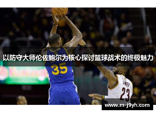以防守大师伦佐鲍尔为核心探讨篮球战术的终极魅力 以防守大师伦佐鲍尔为核心探讨篮球战术的终极魅力