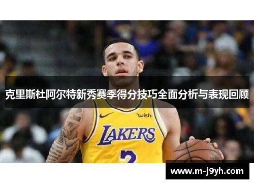 克里斯杜阿尔特新秀赛季得分技巧全面分析与表现回顾 克里斯杜阿尔特新秀赛季得分技巧全面分析与表现回顾