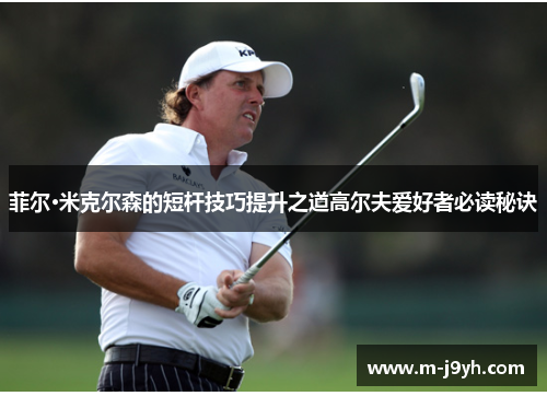 菲尔·米克尔森的短杆技巧提升之道高尔夫爱好者必读秘诀