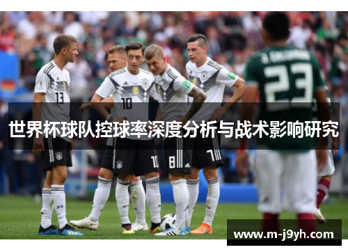 世界杯球队控球率深度分析与战术影响研究 世界杯球队控球率深度分析与战术影响研究