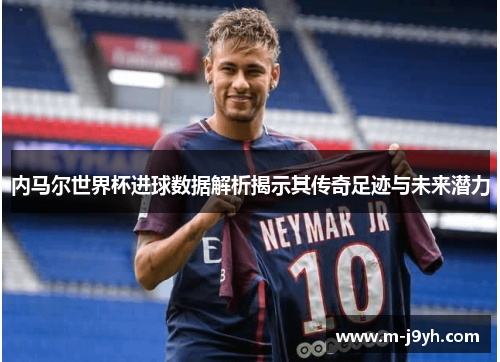 内马尔世界杯进球数据解析揭示其传奇足迹与未来潜力 内马尔世界杯进球数据解析揭示其传奇足迹与未来潜力