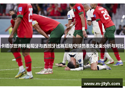 卡塔尔世界杯葡萄牙与西班牙比赛后防守球员表现全面分析与对比 卡塔尔世界杯葡萄牙与西班牙比赛后防守球员表现全面分析与对比