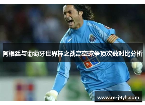 阿根廷与葡萄牙世界杯之战高空球争顶次数对比分析