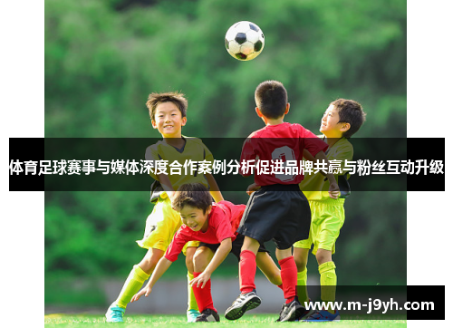 体育足球赛事与媒体深度合作案例分析促进品牌共赢与粉丝互动升级 体育足球赛事与媒体深度合作案例分析促进品牌共赢与粉丝互动升级