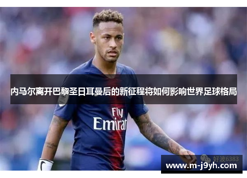 内马尔离开巴黎圣日耳曼后的新征程将如何影响世界足球格局 内马尔离开巴黎圣日耳曼后的新征程将如何影响世界足球格局