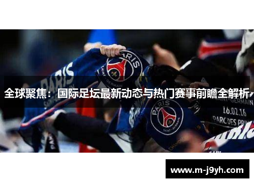 全球聚焦:国际足坛最新动态与热门赛事前瞻全解析 全球聚焦:国际足坛最新动态与热门赛事前瞻全解析