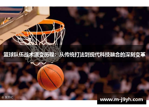 篮球队伍战术演变历程:从传统打法到现代科技融合的深刻变革 篮球队伍战术演变历程:从传统打法到现代科技融合的深刻变革