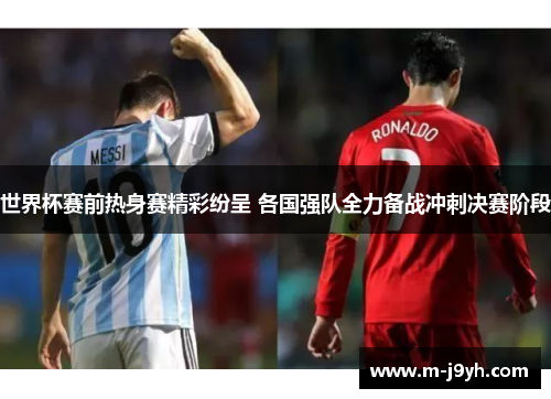 世界杯赛前热身赛精彩纷呈 各国强队全力备战冲刺决赛阶段 世界杯赛前热身赛精彩纷呈 各国强队全力备战冲刺决赛阶段