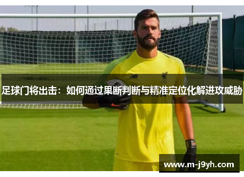 足球门将出击:如何通过果断判断与精准定位化解进攻威胁 足球门将出击:如何通过果断判断与精准定位化解进攻威胁