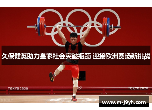 久保健英助力皇家社会突破瓶颈 迎接欧洲赛场新挑战 久保健英助力皇家社会突破瓶颈 迎接欧洲赛场新挑战