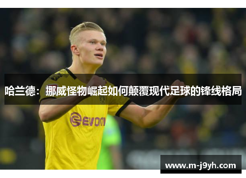 哈兰德:挪威怪物崛起如何颠覆现代足球的锋线格局 哈兰德:挪威怪物崛起如何颠覆现代足球的锋线格局