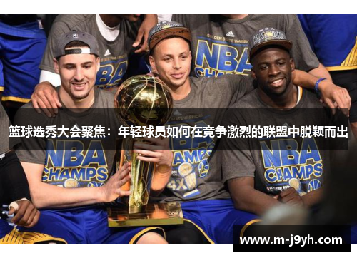 篮球选秀大会聚焦:年轻球员如何在竞争激烈的联盟中脱颖而出 篮球选秀大会聚焦:年轻球员如何在竞争激烈的联盟中脱颖而出
