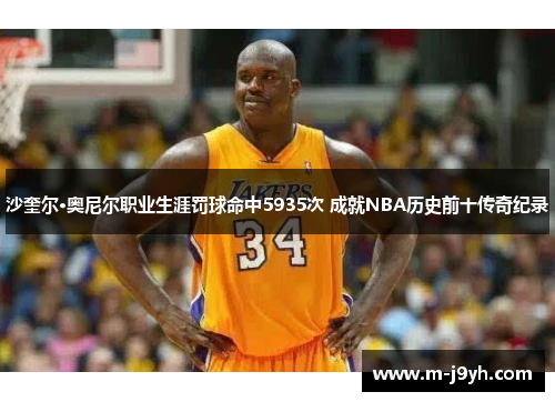 沙奎尔·奥尼尔职业生涯罚球命中5935次 成就NBA历史前十传奇纪录 沙奎尔·奥尼尔职业生涯罚球命中5935次 成就NBA历史前十传奇纪录
