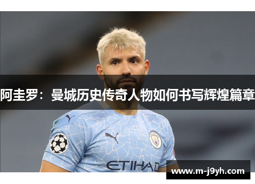 阿圭罗:曼城历史传奇人物如何书写辉煌篇章 阿圭罗:曼城历史传奇人物如何书写辉煌篇章
