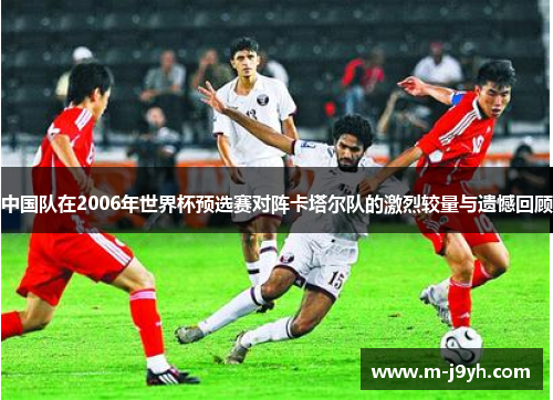 中国队在2006年世界杯预选赛对阵卡塔尔队的激烈较量与遗憾回顾