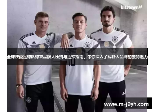 全球顶级足球队球衣品牌大比拼与选择指南,带你深入了解各大品牌的独特魅力 全球顶级足球队球衣品牌大比拼与选择指南,带你深入了解各大品牌的独特魅力