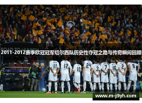 2011-2012赛季欧冠冠军切尔西队历史性夺冠之路与传奇瞬间回顾 2011-2012赛季欧冠冠军切尔西队历史性夺冠之路与传奇瞬间回顾