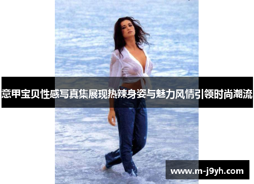 意甲宝贝性感写真集展现热辣身姿与魅力风情引领时尚潮流 意甲宝贝性感写真集展现热辣身姿与魅力风情引领时尚潮流
