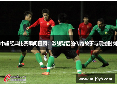 中超经典比赛瞬间回顾:激战背后的传奇故事与震撼时刻 中超经典比赛瞬间回顾:激战背后的传奇故事与震撼时刻