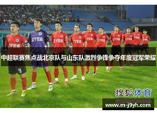 中超联赛焦点战北京队与山东队激烈争锋争夺年度冠军荣耀 中超联赛焦点战北京队与山东队激烈争锋争夺年度冠军荣耀