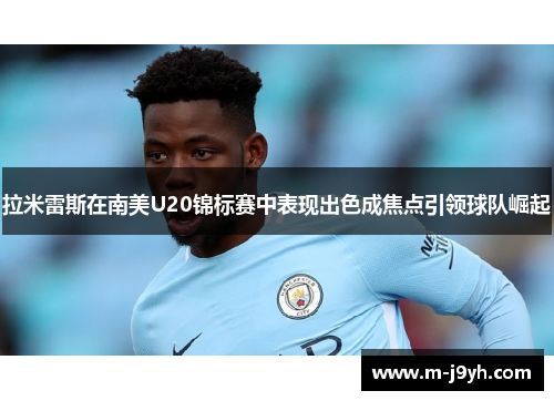 拉米雷斯在南美U20锦标赛中表现出色成焦点引领球队崛起 拉米雷斯在南美U20锦标赛中表现出色成焦点引领球队崛起