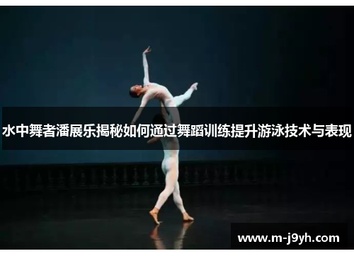 水中舞者潘展乐揭秘如何通过舞蹈训练提升游泳技术与表现 水中舞者潘展乐揭秘如何通过舞蹈训练提升游泳技术与表现