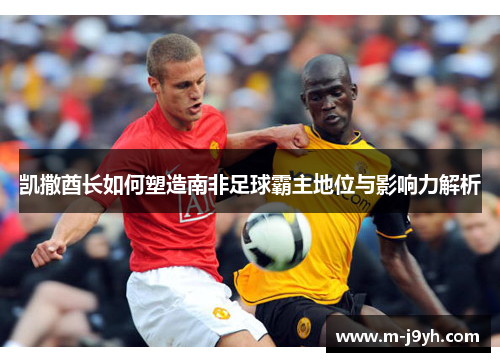 凯撒酋长如何塑造南非足球霸主地位与影响力解析 凯撒酋长如何塑造南非足球霸主地位与影响力解析