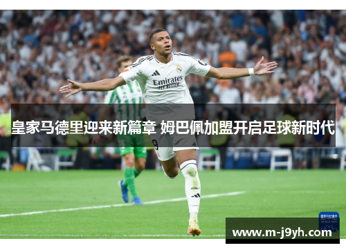 皇家马德里迎来新篇章 姆巴佩加盟开启足球新时代 皇家马德里迎来新篇章 姆巴佩加盟开启足球新时代