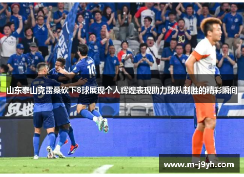 山东泰山克雷桑砍下8球展现个人辉煌表现助力球队制胜的精彩瞬间 山东泰山克雷桑砍下8球展现个人辉煌表现助力球队制胜的精彩瞬间