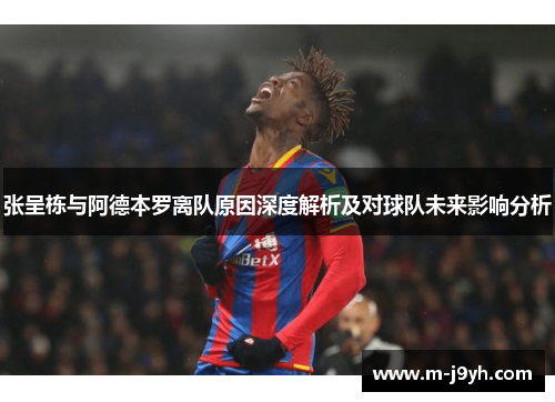 张呈栋与阿德本罗离队原因深度解析及对球队未来影响分析 张呈栋与阿德本罗离队原因深度解析及对球队未来影响分析