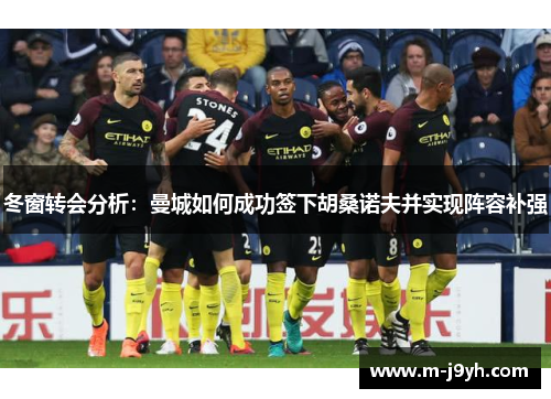 冬窗转会分析:曼城如何成功签下胡桑诺夫并实现阵容补强 冬窗转会分析:曼城如何成功签下胡桑诺夫并实现阵容补强
