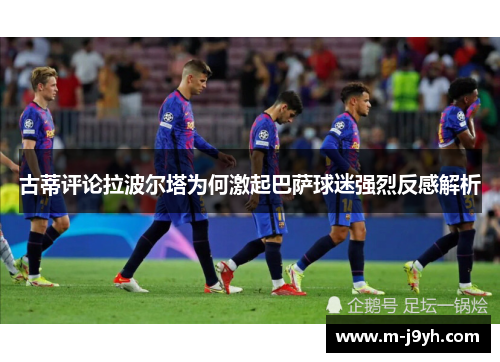 古蒂评论拉波尔塔为何激起巴萨球迷强烈反感解析 古蒂评论拉波尔塔为何激起巴萨球迷强烈反感解析