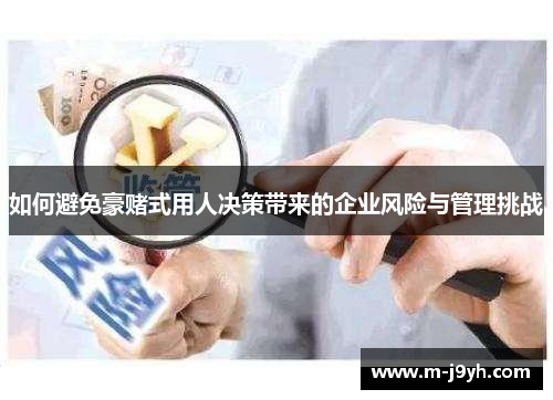 如何避免豪赌式用人决策带来的企业风险与管理挑战 如何避免豪赌式用人决策带来的企业风险与管理挑战