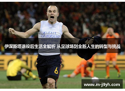 伊涅斯塔退役后生活全解析 从足球场到全新人生的转型与挑战 伊涅斯塔退役后生活全解析 从足球场到全新人生的转型与挑战