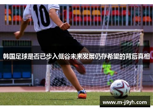 韩国足球是否已步入低谷未来发展仍存希望的背后真相 韩国足球是否已步入低谷未来发展仍存希望的背后真相