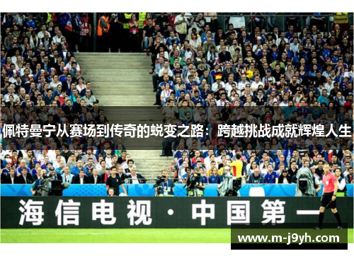 佩特曼宁从赛场到传奇的蜕变之路：跨越挑战成就辉煌人生