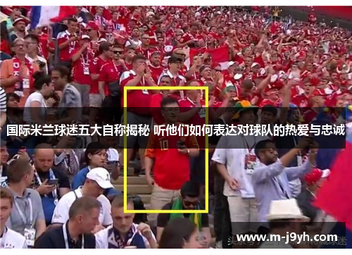 国际米兰球迷五大自称揭秘 听他们如何表达对球队的热爱与忠诚