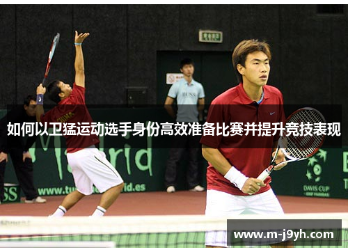 如何以卫猛运动选手身份高效准备比赛并提升竞技表现 如何以卫猛运动选手身份高效准备比赛并提升竞技表现