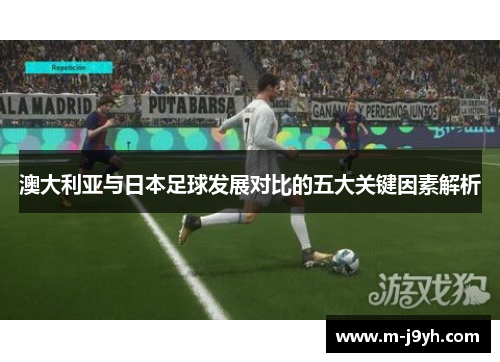澳大利亚与日本足球发展对比的五大关键因素解析 澳大利亚与日本足球发展对比的五大关键因素解析