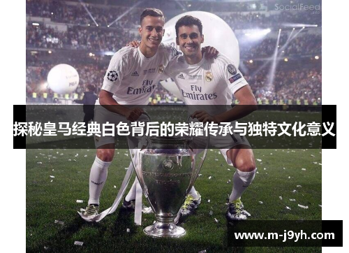 探秘皇马经典白色背后的荣耀传承与独特文化意义