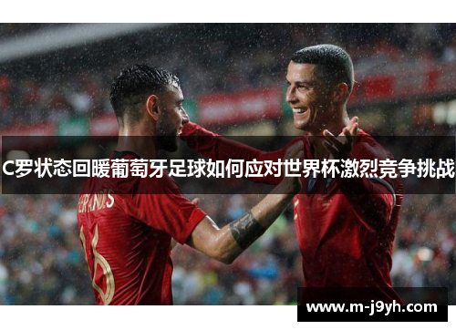 C罗状态回暖葡萄牙足球如何应对世界杯激烈竞争挑战