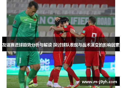 友谊赛进球趋势分析与解读 探讨球队表现与战术演变的影响因素