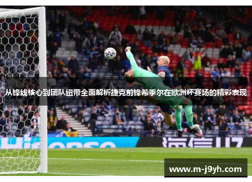 从锋线核心到团队纽带全面解析捷克前锋希季尔在欧洲杯赛场的精彩表现
