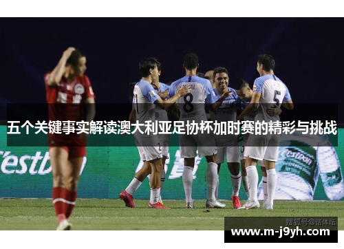 五个关键事实解读澳大利亚足协杯加时赛的精彩与挑战