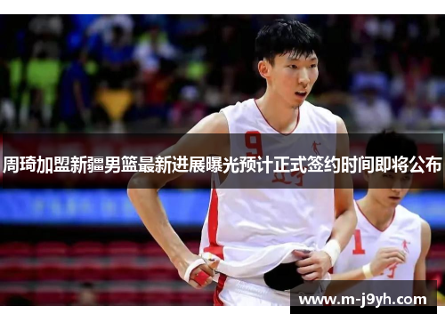 周琦加盟新疆男篮最新进展曝光预计正式签约时间即将公布 周琦加盟新疆男篮最新进展曝光预计正式签约时间即将公布